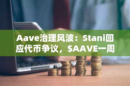 Aave治理风波：Stani回应代币争议，$AAVE一周暴跌19%