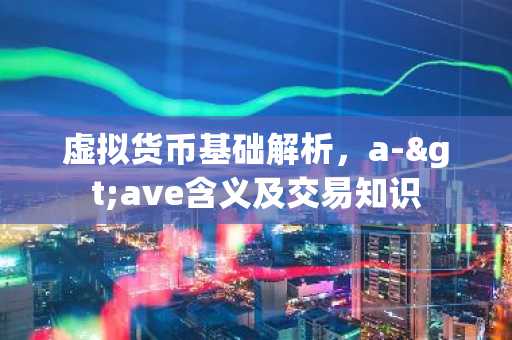 虚拟货币基础解析,a->ave含义及交易知识