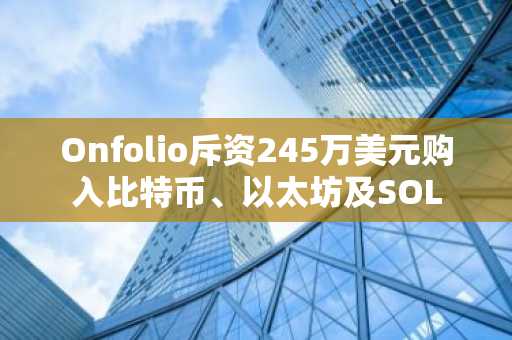 Onfolio斥资245万美元购入比特币、以太坊及SOL