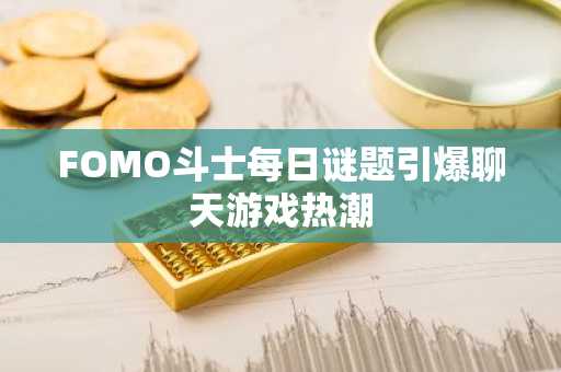 FOMO斗士每日谜题引爆聊天游戏热潮