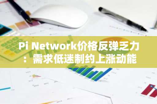 Pi Network价格反弹乏力：需求低迷制约上涨动能