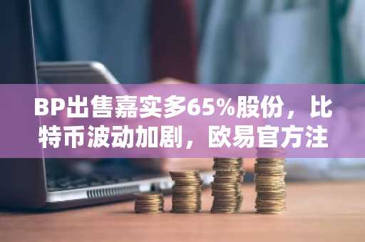 BP出售嘉实多65%股份，比特币波动加剧，欧易官方注册