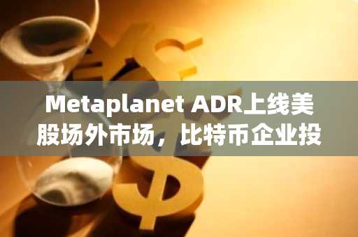 Metaplanet ADR上线美股场外市场,比特币企业投资渠道升级