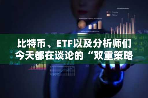 比特币、ETF以及分析师们今天都在谈论的“双重策略”。