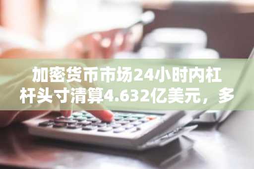 加密货币市场24小时内杠杆头寸清算4.632亿美元，多头占比84.4%