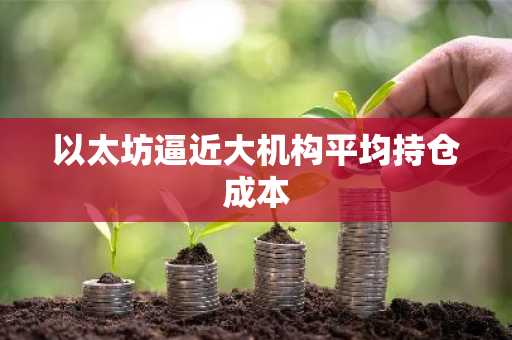 以太坊逼近大机构平均持仓成本