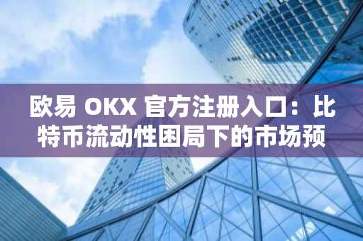 欧易 OKX 官方注册入口：比特币流动性困局下的市场预警