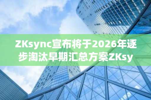 ZKsync宣布将于2026年逐步淘汰早期汇总方案ZKsync Lite