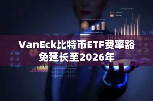 VanEck比特币ETF费率豁免延长至2026年