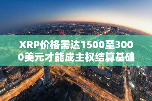 XRP价格需达1500至3000美元才能成主权结算基础设施