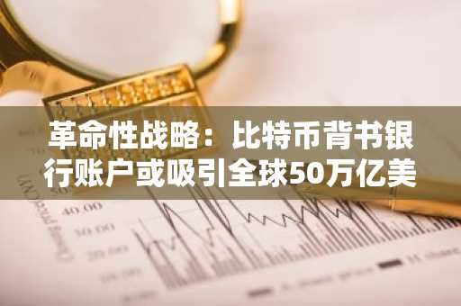 革命性战略：比特币背书银行账户或吸引全球50万亿美元资本