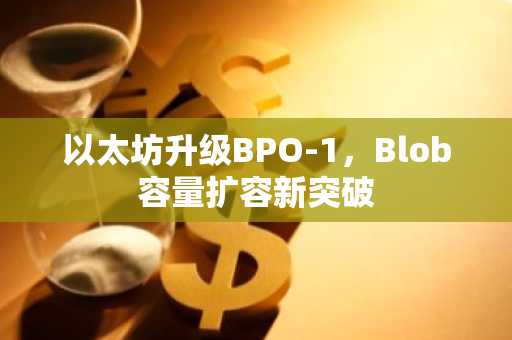 以太坊升级BPO-1，Blob容量扩容新突破