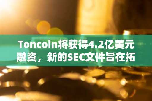 Toncoin将获得4.2亿美元融资，新的SEC文件旨在拓展其生态系统