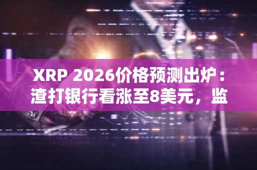 XRP 2026价格预测出炉：渣打银行看涨至8美元，监管利好成关键
