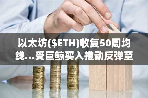 以太坊($ETH)收复50周均线…受巨鲸买入推动反弹至3,362美元