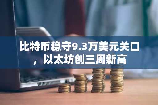 比特币稳守9.3万美元关口,以太坊创三周新高