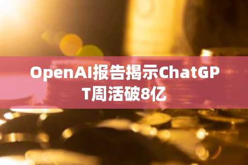 OpenAI报告揭示ChatGPT周活破8亿
