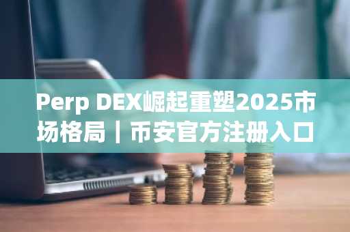 Perp DEX崛起重塑2025市场格局｜币安官方注册入口&欧易官方APP下载安装指南