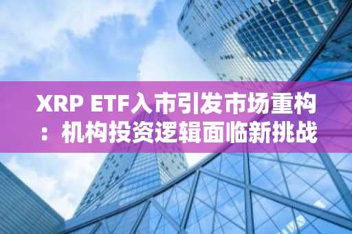 XRP ETF入市引发市场重构：机构投资逻辑面临新挑战
