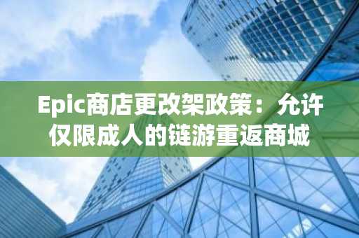 Epic商店更改架政策：允许仅限成人的链游重返商城