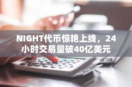 NIGHT代币惊艳上线，24小时交易量破40亿美元