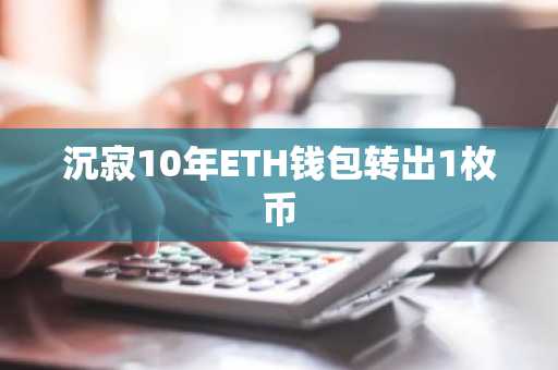 沉寂10年ETH钱包转出1枚币