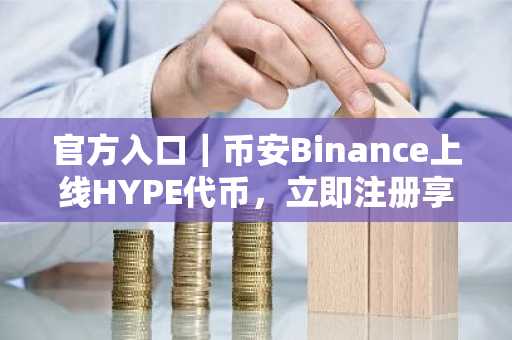 官方入口｜币安Binance上线HYPE代币，立即注册享限时优惠