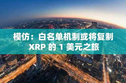 模仿:白名单机制或将复制 XRP 的 1 美元之旅