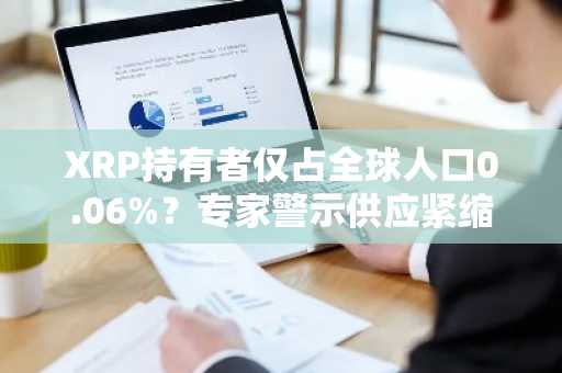 XRP持有者仅占全球人口0.06%？专家警示供应紧缩或致价格飙升