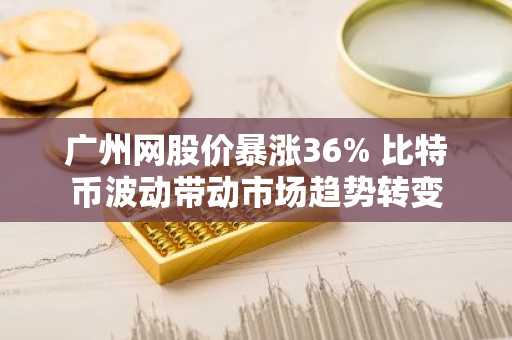 广州网股价暴涨36% 比特币波动带动市场趋势转变
