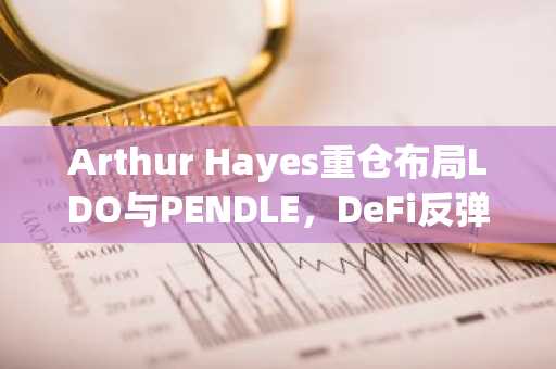Arthur Hayes重仓布局LDO与PENDLE，DeFi反弹信号浮现