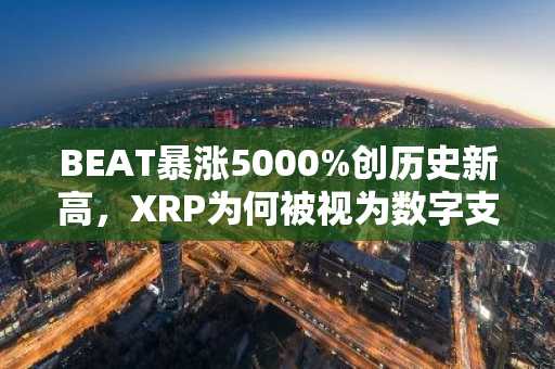 BEAT暴涨5000%创历史新高，XRP为何被视为数字支付通道？