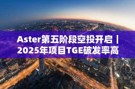Aster第五阶段空投开启｜2025年项目TGE破发率高达84.7%