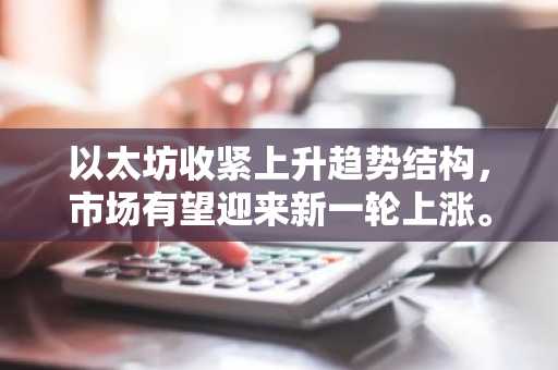 以太坊收紧上升趋势结构，市场有望迎来新一轮上涨。