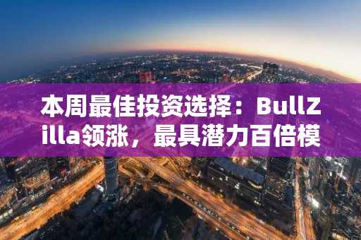本周最佳投资选择：BullZilla领涨，最具潜力百倍模因币推荐