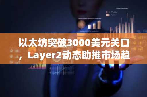 以太坊突破3000美元关口，Layer2动态助推市场趋势，币安官方交易所助你把握机遇