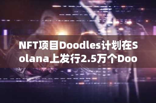 NFT项目Doodles计划在Solana上发行2.5万个Doopie Cubes