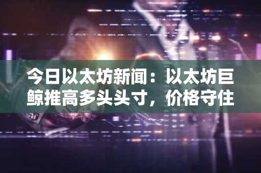 今日以太坊新闻：以太坊巨鲸推高多头头寸，价格守住 3200 美元，ETF 资金流动波动剧烈