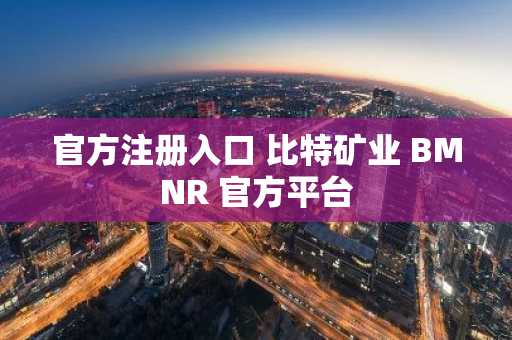 官方注册入口 比特矿业 BMNR 官方平台