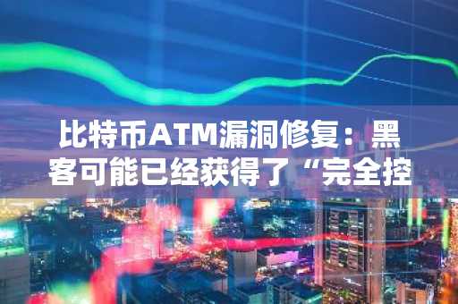 比特币ATM漏洞修复：黑客可能已经获得了“完全控制权”