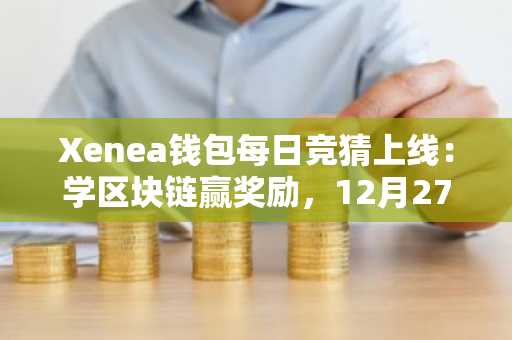 Xenea钱包每日竞猜上线:学区块链赢奖励,12月27日答案揭晓