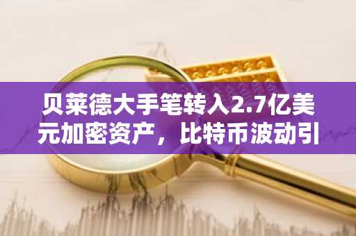 贝莱德大手笔转入2.7亿美元加密资产,比特币波动引市场关注