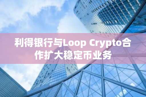 利得银行与Loop Crypto合作扩大稳定币业务