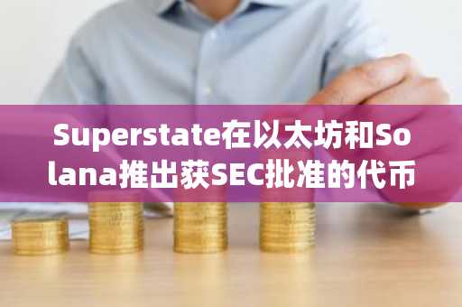 Superstate在以太坊和Solana推出获SEC批准的代币化股票