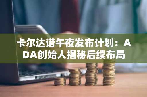 卡尔达诺午夜发布计划：ADA创始人揭秘后续布局