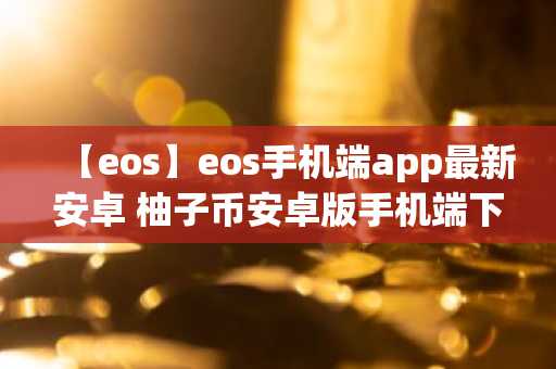 【eos】eos手机端app最新安卓 柚子币安卓版手机端下载