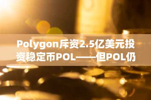 Polygon斥资2.5亿美元投资稳定币POL——但POL仍然举步维艰