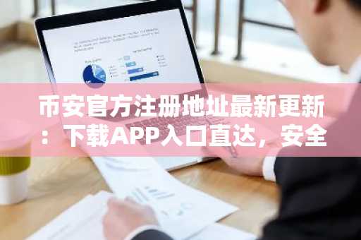 币安官方注册地址最新更新：下载APP入口直达，安全交易尽在Binance