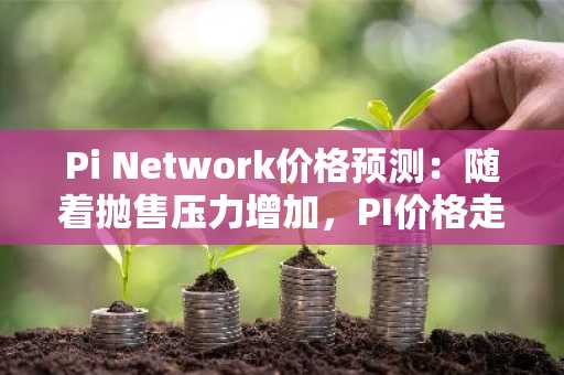 Pi Network价格预测:随着抛售压力增加,PI价格走势显露下跌潜力